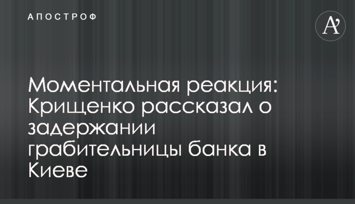 Миттєва реакція: Крищенко розповів про затримання грабіжниці банку в Києві