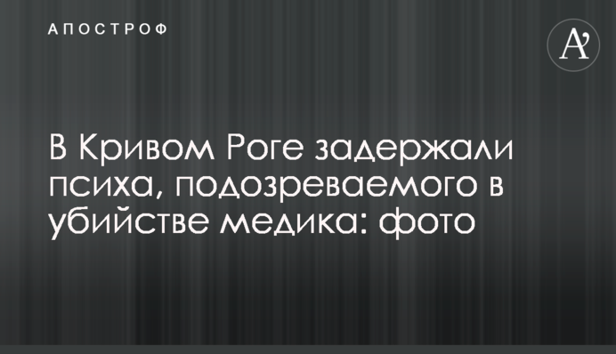 У Кривому Розі затримали психа, підозрюваного у вбивстві медика: фото