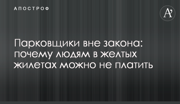 Паркувальники поза законом: чому людям в жовтих жилетах можна не платити