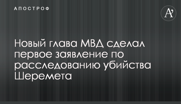 Новый глава МВД сделал первое заявление по расследованию убийства Шеремета