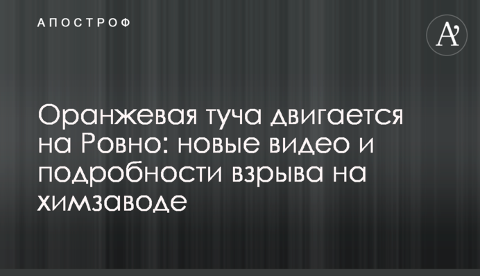 Помаранчева хмара рухається на Рівне: нові відео та подробиці вибуху на хімзаводі