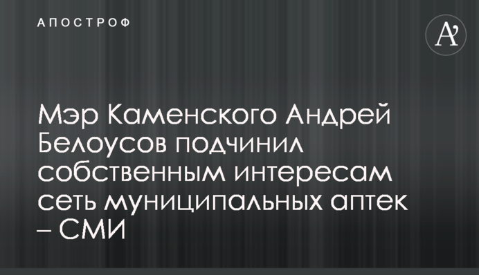 ​Мер Кам'янського Андрій Білоусов підпорядкував власним інтересам мережу муніципальних аптек – ЗМІ