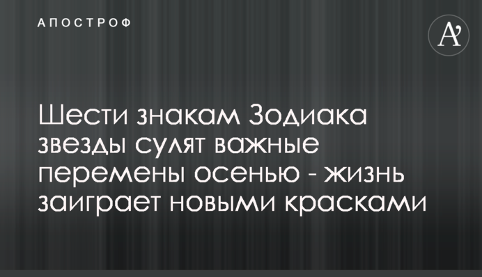Шести знакам Зодіаку зірки обіцяють важливі зміни восени - життя заграє новими фарбами