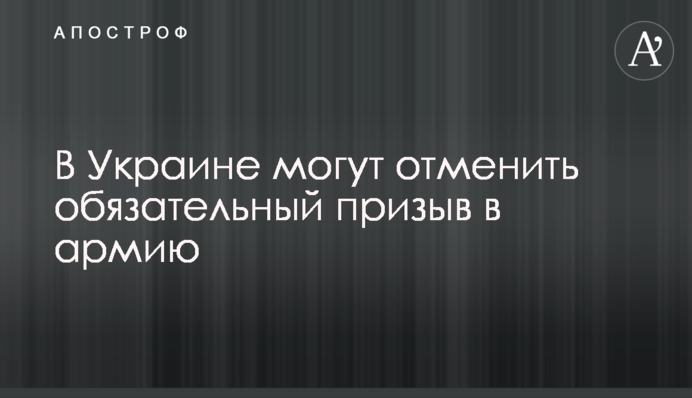 В Україні можуть скасувати обов'язковий призов в армію