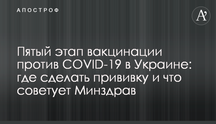 Пятый этап вакцинации против COVID-19 в Украине: где сделать прививку и что советует Минздрав