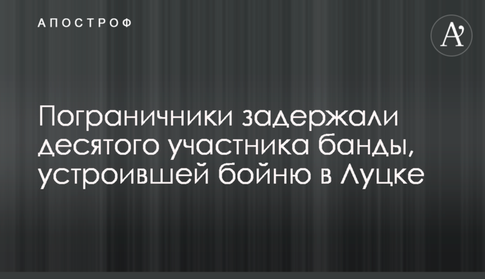 Прикордонники затримали десятого учасника банди, яка влаштувала бійню в Луцьку