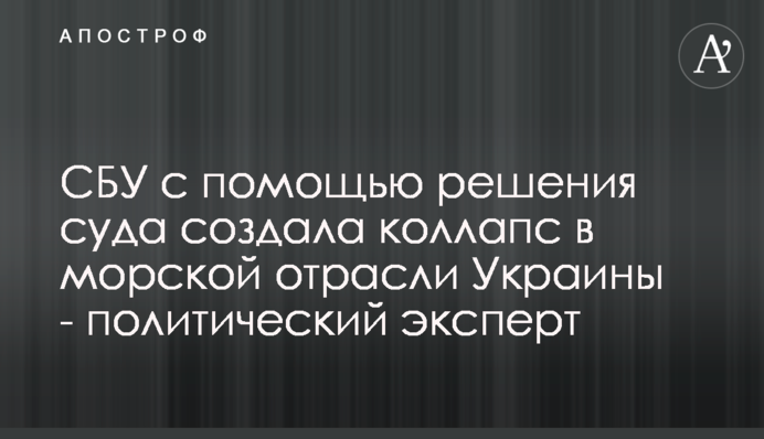 СБУ с помощью решения суда создала коллапс в морской отрасли Украины - политический эксперт