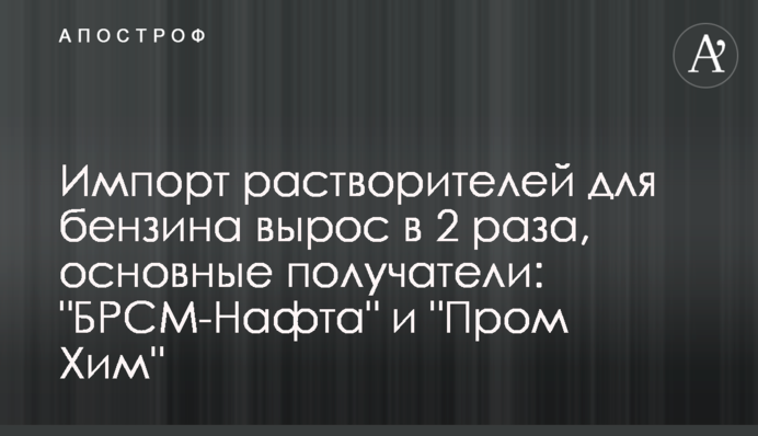 Импорт растворителей для бензина вырос в 2 раза, основные получатели: 