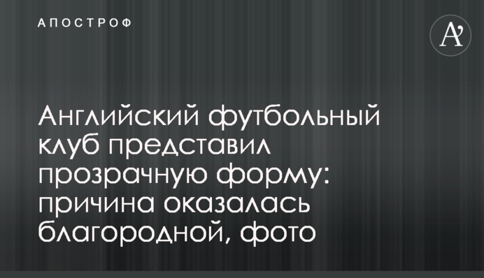 Англійський футбольний клуб представив прозору форму: причина виявилася благородної, фото