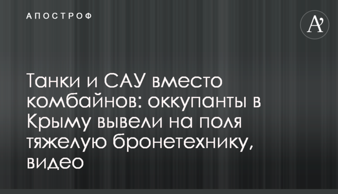 Танки и САУ вместо комбайнов: оккупанты в Крыму вывели на поля тяжелую бронетехнику, видео