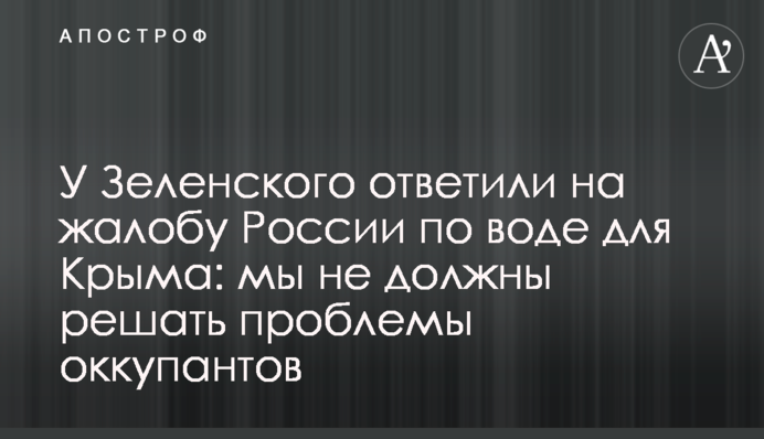 У Зеленского ответили на жалобу России по воде для Крыма: мы не должны решать проблемы оккупантов