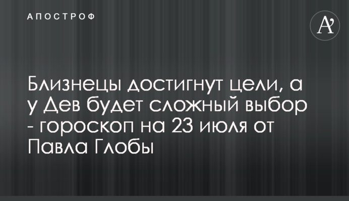 Близнецы достигнут цели, а у Дев будет сложный выбор - гороскоп на 23 июля от Павла Глобы