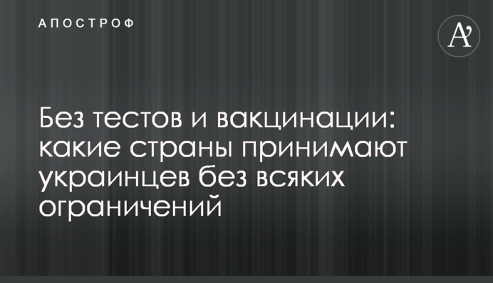 Без тестов и вакцинации: какие страны принимают украинцев без всяких ограничений