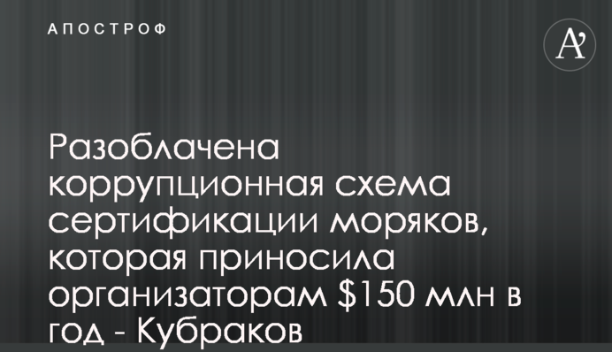 Викрито корупційну схему сертифікації моряків, яка приносила організаторам $150 млн на рік - Кубраков
