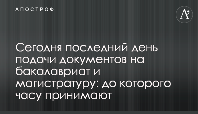 Сьогодні останній день подачі документів на бакалаврат і магістратуру: до якого часу приймають