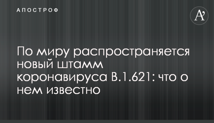 По миру распространяется новый штамм коронавируса B.1.621: что о нем известно