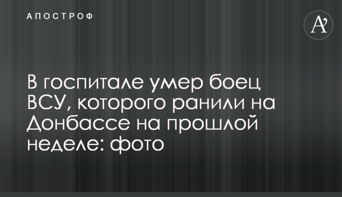 У госпіталі помер боєць ВСУ, якого поранили на Донбасі минулого тижня: фото