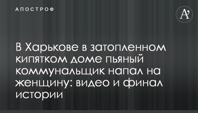В Харькове в затопленном кипятком доме пьяный коммунальщик напал на женщину: видео и финал истории