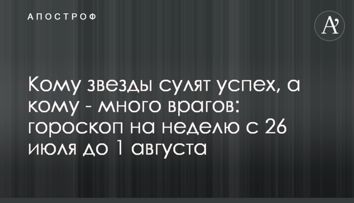 Кому звезды сулят успех, а кому - много врагов: гороскоп на неделю с 26 июля до 1 августа