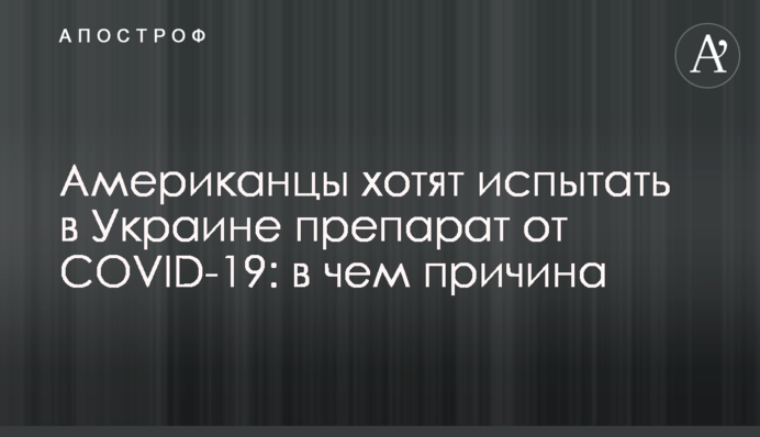 Американцы хотят испытать в Украине препарат от COVID-19: в чем причина
