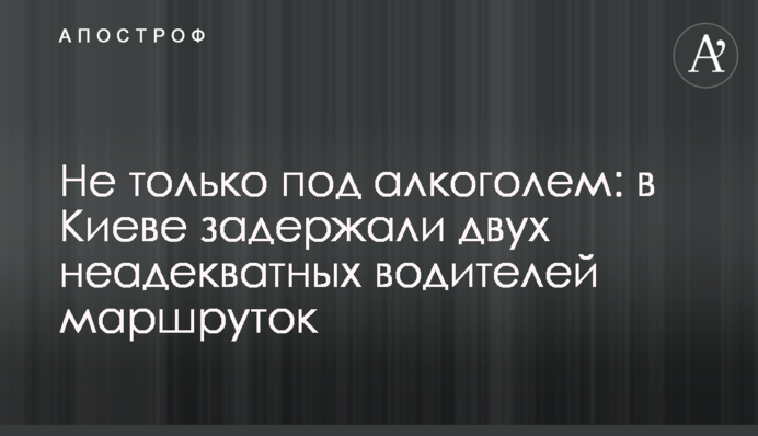 Не только под алкоголем: в Киеве задержали двух неадекватных водителей маршруток