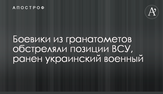 Бойовики з гранатометів обстріляли позиції ЗСУ, поранений український військовий