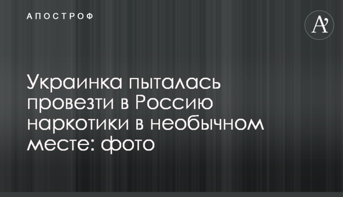 Українка намагалася провезти в Росію наркотики в незвичайному місці: фото
