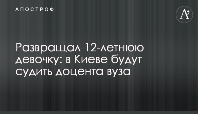 Развращал 12-летнюю девочку: в Киеве будут судить доцента вуза