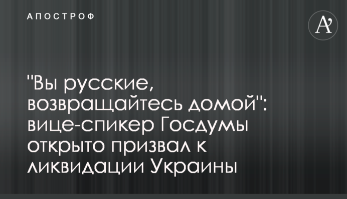 "Вы русские, возвращайтесь домой": вице-спикер Госдумы открыто призвал к ликвидации Украины