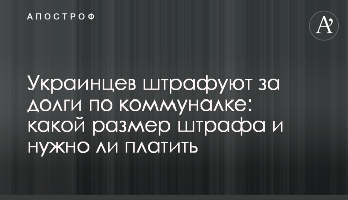 Украинцев штрафуют за долги по коммуналке: какой размер штрафа и нужно ли платить