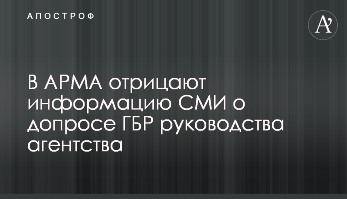 В АРМА отрицают информацию СМИ о допросе ГБР руководства агентства