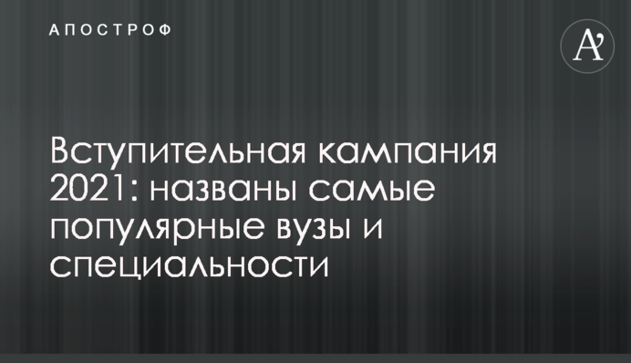 Вступительная кампания 2021: названы самые популярные вузы и специальности