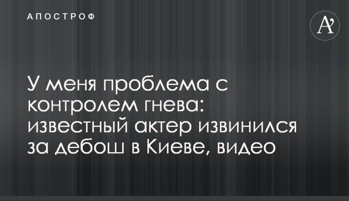 У меня проблема с контролем гнева: известный актер извинился за дебош в Киеве, видео