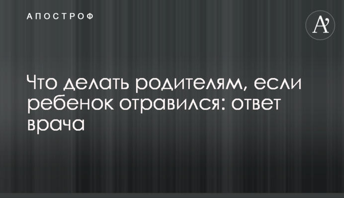 Что делать родителям, если ребенок отравился: ответ врача