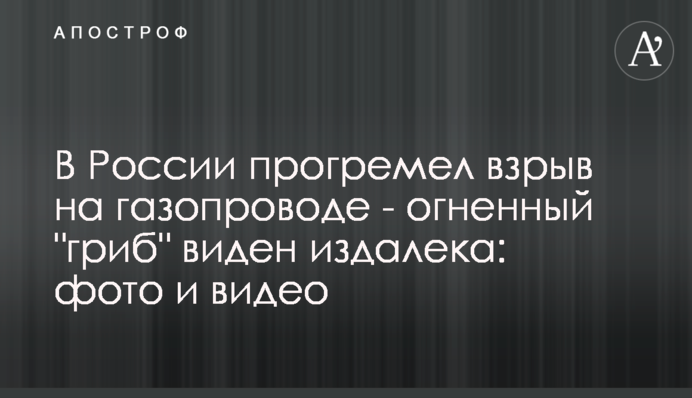 У Росії прогримів вибух на газопроводі - вогненний 