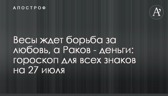 На Терези чекає боротьба за любов, а на Раків - гроші: гороскоп для всіх знаків на 27 липня