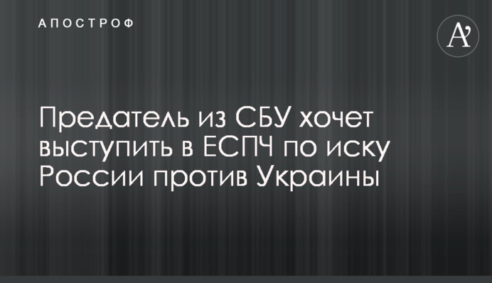 Зрадник з СБУ хоче виступити в ЄСПЛ за позовом Росії проти України