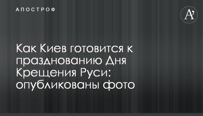 Як Київ готується до святкування Дня Хрещення Русі: опубліковані фото