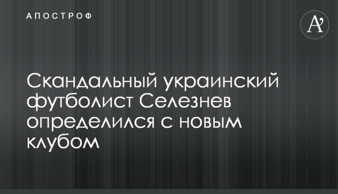 Скандальный украинский футболист Селезнев определился с новым клубом