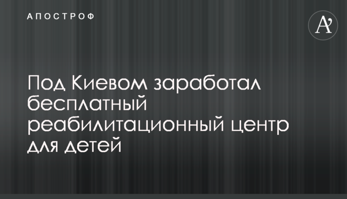 Под Киевом заработал бесплатный реабилитационный центр для детей