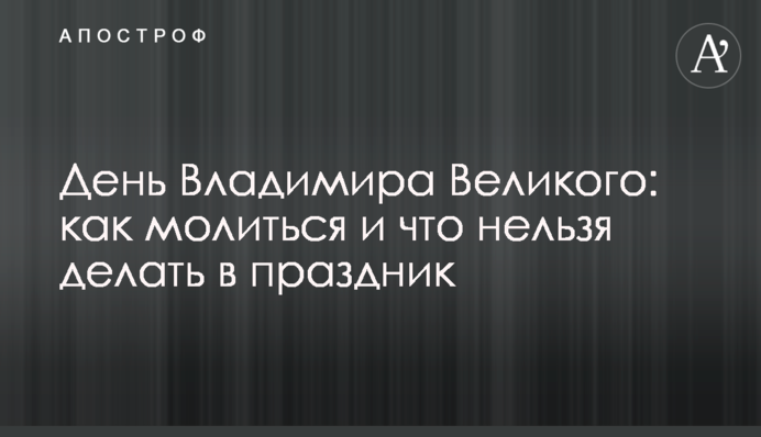 ​День Владимира Великого: как молиться и что нельзя делать в праздник