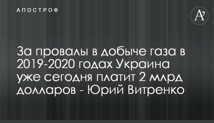 За провалы в добыче газа в 2019-2020 годах Украина уже сегодня платит 2 млрд долларов - Юрий Витренко