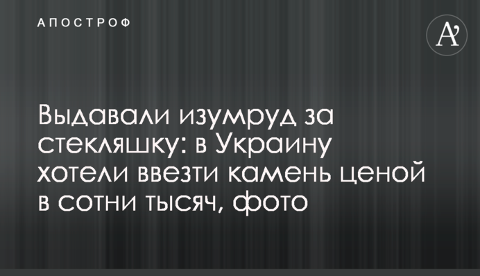 Видавали смарагд за скляшку: до України хотіли ввезти камінь ціною в сотні тисяч, фото