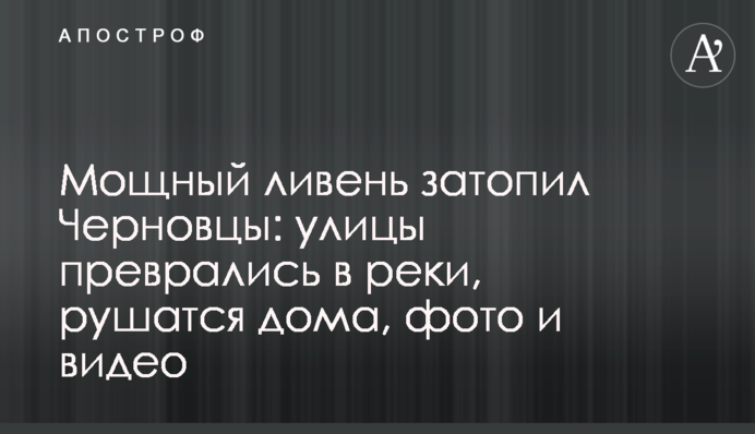 Потужна злива затопила Чернівці: вулиці перетворилися на річки, руйнуються будинки, фото і відео