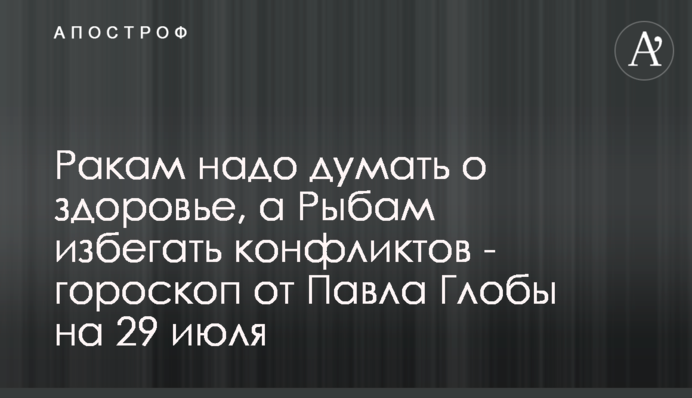 Ракам треба думати про здоров'я, а Рибам уникати конфліктів - гороскоп від Павла Глоби на 29 липня