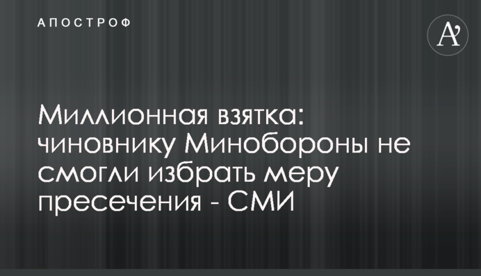 Мільйонний хабар: чиновнику Міноборони не змогли обрати запобіжний захід