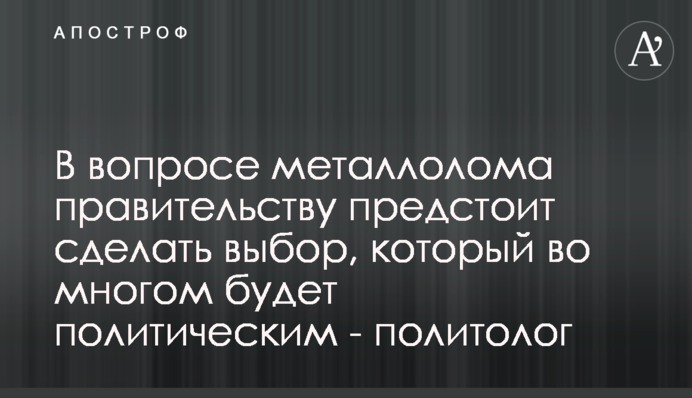 У питанні металобрухту уряду належить зробити вибір, який багато в чому буде політичним - політолог
