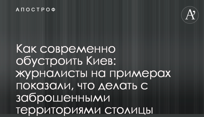 Як сучасно облаштувати Київ: журналісти на прикладах показали, що робити з покинутими територіями столиці