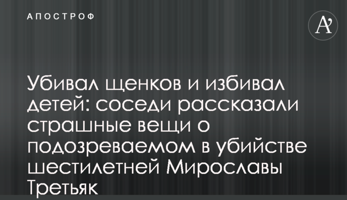 Убивал щенков и избивал детей: соседи рассказали страшные вещи о подозреваемом в убийстве шестилетней Мирославы Третьяк