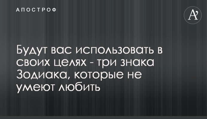 Будут вас использовать в своих целях - три знака Зодиака, которые не умеют любить